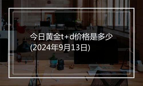 今日黄金t+d价格是多少(2024年9月13日)