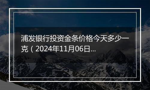 浦发银行投资金条价格今天多少一克（2024年11月06日）