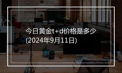 今日黄金t+d价格是多少(2024年9月11日)