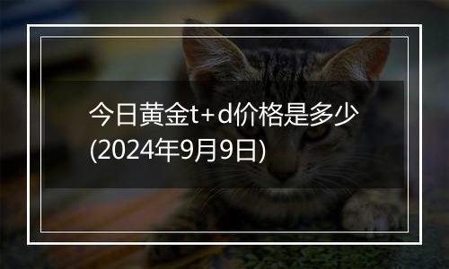 今日黄金t+d价格是多少(2024年9月9日)