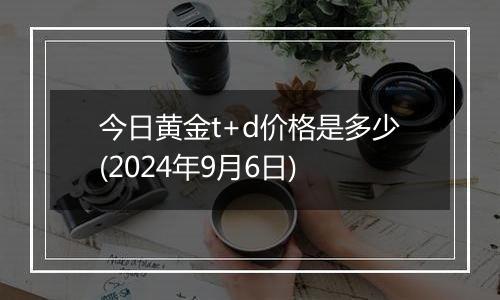 今日黄金t+d价格是多少(2024年9月6日)