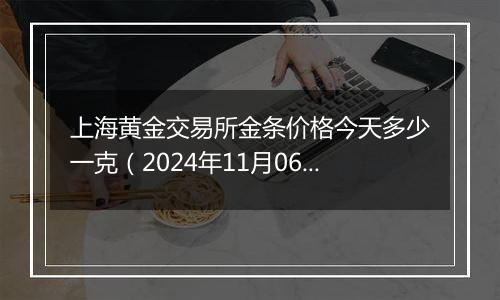 上海黄金交易所金条价格今天多少一克（2024年11月06日）