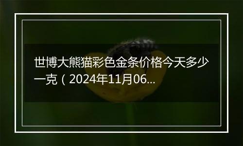 世博大熊猫彩色金条价格今天多少一克（2024年11月06日）