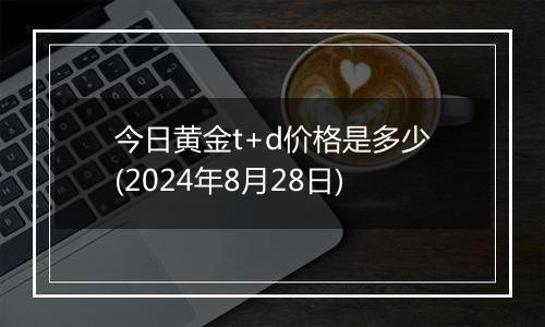 今日黄金t+d价格是多少(2024年8月28日)