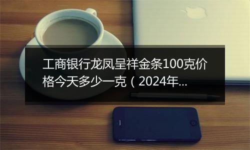 工商银行龙凤呈祥金条100克价格今天多少一克（2024年11月05日）