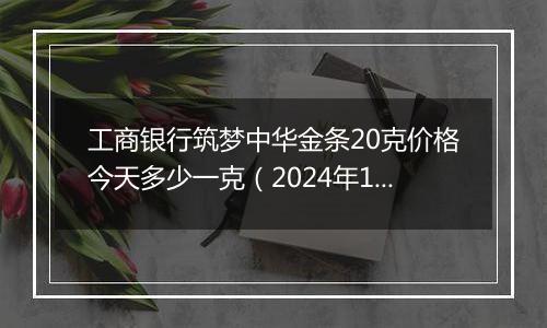 工商银行筑梦中华金条20克价格今天多少一克（2024年11月05日）