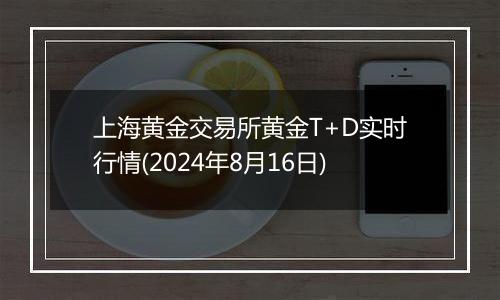 上海黄金交易所黄金T+D实时行情(2024年8月16日)