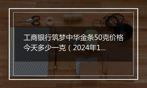 工商银行筑梦中华金条50克价格今天多少一克（2024年11月05日）