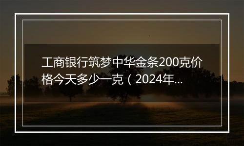 工商银行筑梦中华金条200克价格今天多少一克（2024年11月05日）