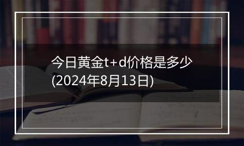 今日黄金t+d价格是多少(2024年8月13日)