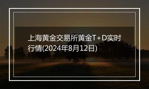 上海黄金交易所黄金T+D实时行情(2024年8月12日)