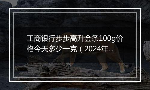 工商银行步步高升金条100g价格今天多少一克（2024年11月05日）