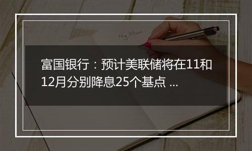 富国银行：预计美联储将在11和12月分别降息25个基点 经济将温和放缓但不会衰退