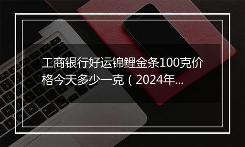 工商银行好运锦鲤金条100克价格今天多少一克（2024年11月05日）