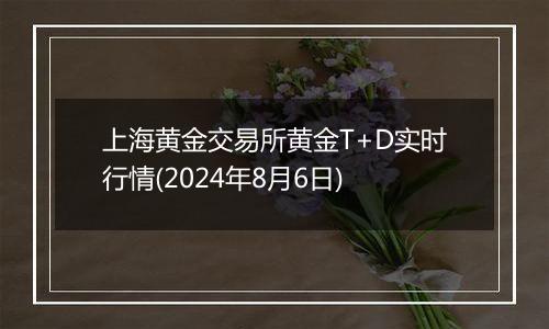 上海黄金交易所黄金T+D实时行情(2024年8月6日)