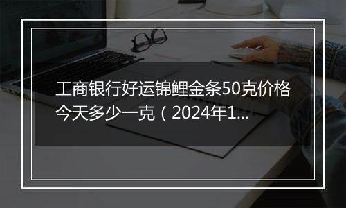 工商银行好运锦鲤金条50克价格今天多少一克（2024年11月05日）