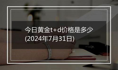 今日黄金t+d价格是多少(2024年7月31日)