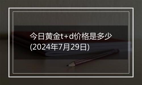 今日黄金t+d价格是多少(2024年7月29日)