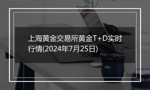 上海黄金交易所黄金T+D实时行情(2024年7月25日)