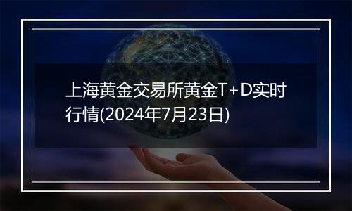 上海黄金交易所黄金T+D实时行情(2024年7月23日)