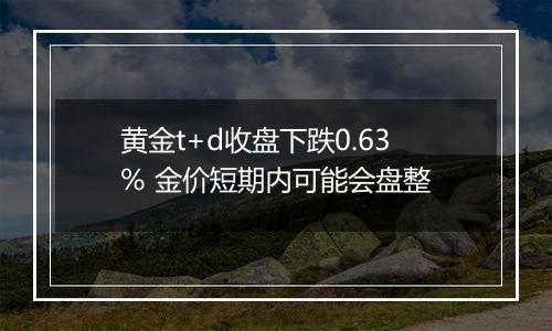 黄金t+d收盘下跌0.63% 金价短期内可能会盘整