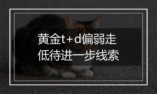 黄金t+d偏弱走低待进一步线索