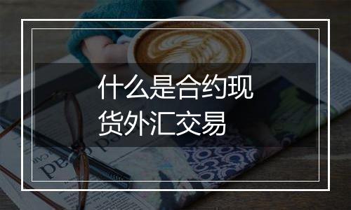 什么是合约现货外汇交易