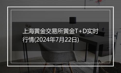 上海黄金交易所黄金T+D实时行情(2024年7月22日)