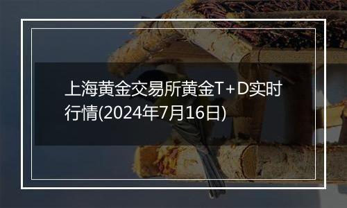 上海黄金交易所黄金T+D实时行情(2024年7月16日)