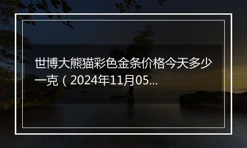 世博大熊猫彩色金条价格今天多少一克（2024年11月05日）