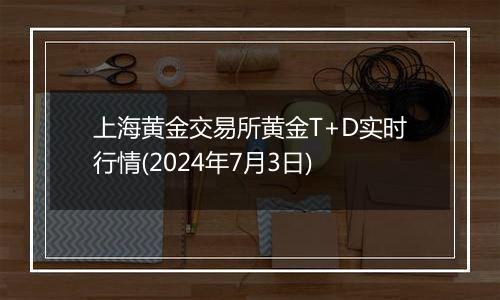 上海黄金交易所黄金T+D实时行情(2024年7月3日)