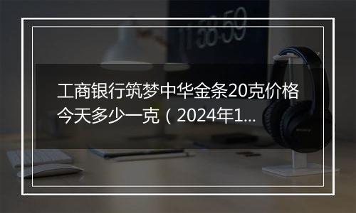 工商银行筑梦中华金条20克价格今天多少一克（2024年11月04日）