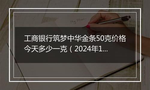 工商银行筑梦中华金条50克价格今天多少一克（2024年11月04日）