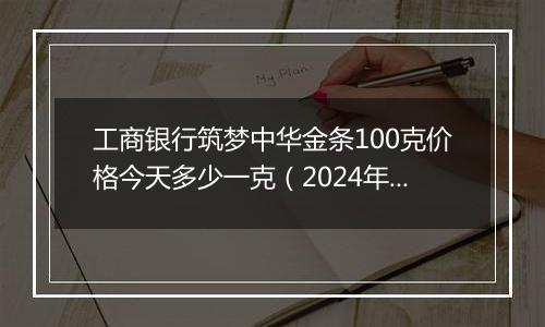 工商银行筑梦中华金条100克价格今天多少一克（2024年11月04日）