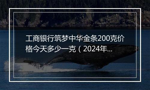 工商银行筑梦中华金条200克价格今天多少一克（2024年11月04日）