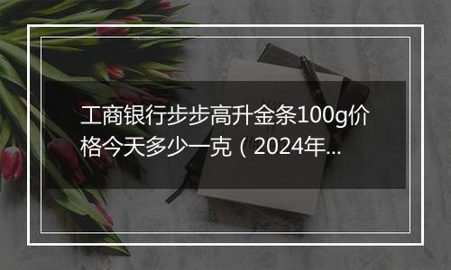 工商银行步步高升金条100g价格今天多少一克（2024年11月04日）