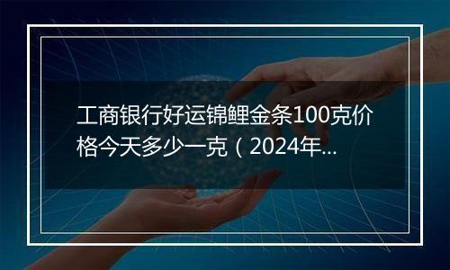 工商银行好运锦鲤金条100克价格今天多少一克（2024年11月04日）