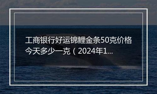 工商银行好运锦鲤金条50克价格今天多少一克（2024年11月04日）