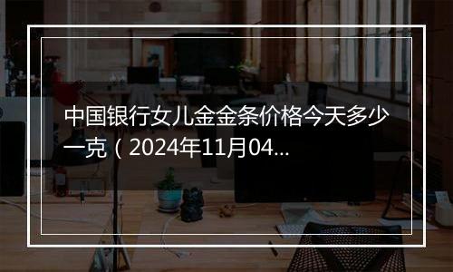 中国银行女儿金金条价格今天多少一克（2024年11月04日）