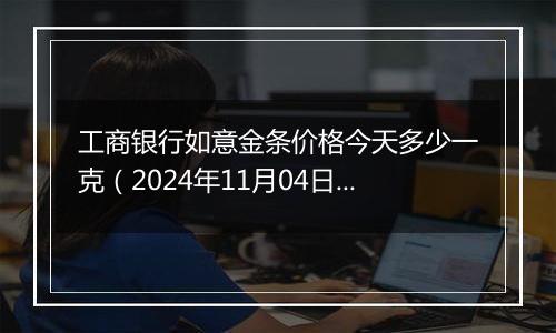 工商银行如意金条价格今天多少一克（2024年11月04日）