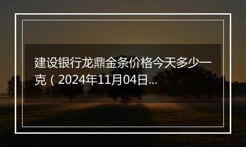 建设银行龙鼎金条价格今天多少一克（2024年11月04日）