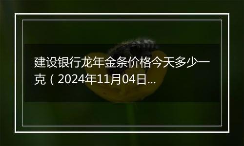 建设银行龙年金条价格今天多少一克（2024年11月04日）