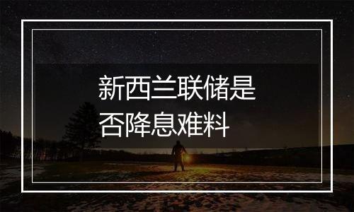 新西兰联储是否降息难料