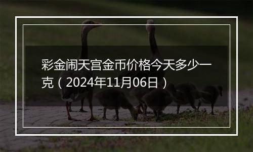 彩金闹天宫金币价格今天多少一克（2024年11月06日）