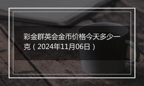 彩金群英会金币价格今天多少一克（2024年11月06日）