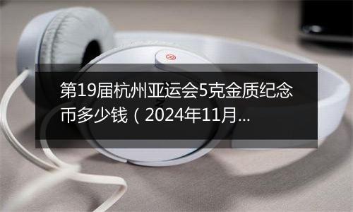 第19届杭州亚运会5克金质纪念币多少钱（2024年11月06日）