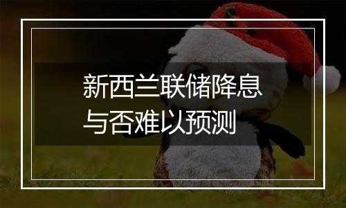 新西兰联储降息与否难以预测