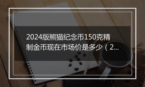 2024版熊猫纪念币150克精制金币现在市场价是多少（2024年11月05日）