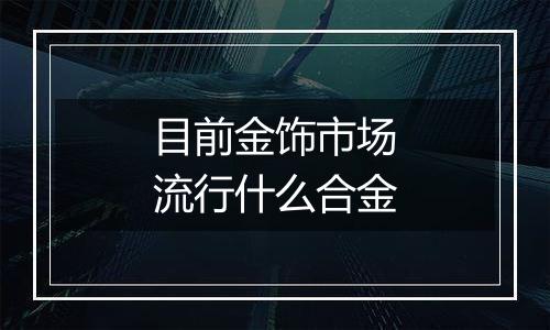 目前金饰市场流行什么合金