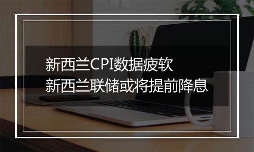 新西兰CPI数据疲软 新西兰联储或将提前降息